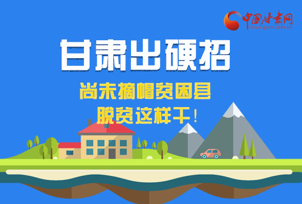 圖解|甘肅出硬招 尚未摘帽貧困縣這樣干！ 