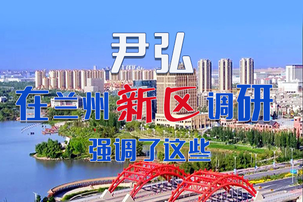 【甘快看·圖解】尹弘書記在蘭州新區(qū)調(diào)研時強調(diào)了這些！