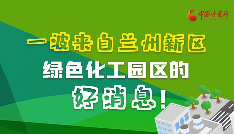 圖解|速看！一波來自蘭州新區(qū)綠色化工園區(qū)的好消息！